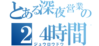 とある深夜営業の２４時間営業（ジュウロウドウ）