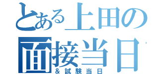 とある上田の面接当日（＆試験当日）