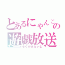 とあるにゃんこの遊戯放送（らくがきたぃむ）