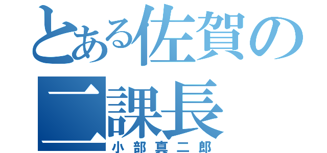 とある佐賀の二課長（小部真二郎）