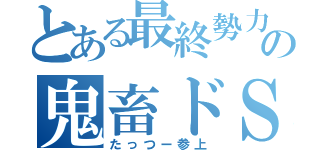 とある最終勢力の鬼畜ドＳ（たっつー参上）