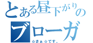 とある昼下がりののブローガー（☆さぁ☆です。）