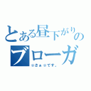 とある昼下がりののブローガー（☆さぁ☆です。）