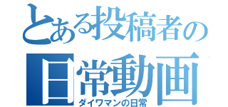 とある投稿者の日常動画（ダイワマンの日常）