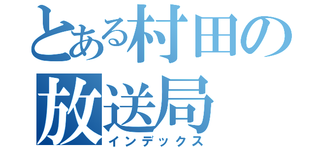 とある村田の放送局（インデックス）