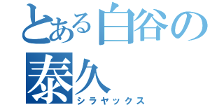 とある白谷の泰久（シラヤックス）