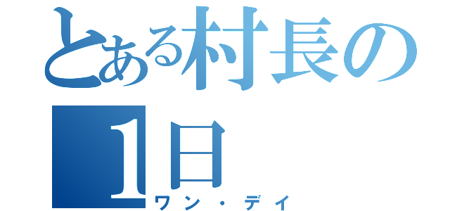 とある村長の１日（ワン・デイ）