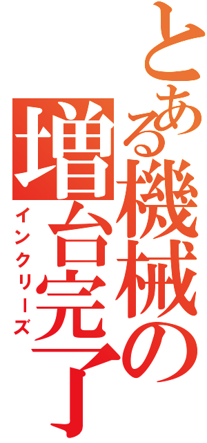 とある機械の増台完了（インクリーズ）