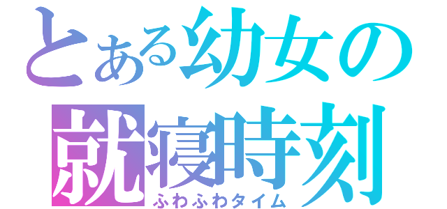 とある幼女の就寝時刻（ふわふわタイム）