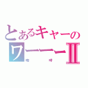 とあるキャーのワーーーーⅡ（咆哮）