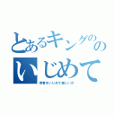 とあるキングののいじめて楽しいか（若者をいじめて楽しいか）