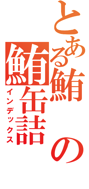 とある鮪の鮪缶詰（インデックス）