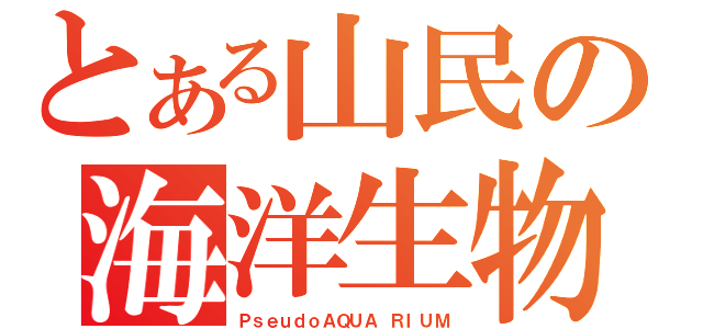 とある山民の海洋生物（ＰｓｅｕｄｏＡＱＵＡ ＲＩＵＭ）