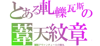 とある軋轢瓦斯の葦天紋章（軍閥アヴァンチュールの弾丸）