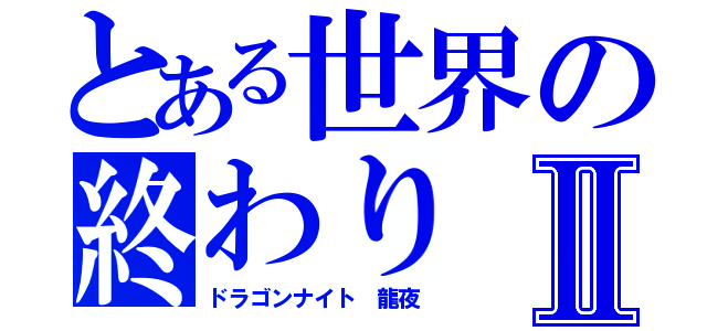 とある世界の終わりⅡ（ドラゴンナイト　龍夜）