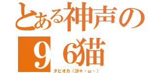 とある神声の９６猫（タピオカ（沙＊・ω・））