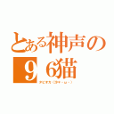 とある神声の９６猫（タピオカ（沙＊・ω・））