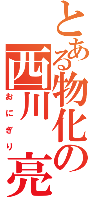 とある物化の西川　亮（おにぎり）