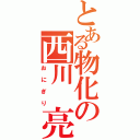 とある物化の西川　亮（おにぎり）