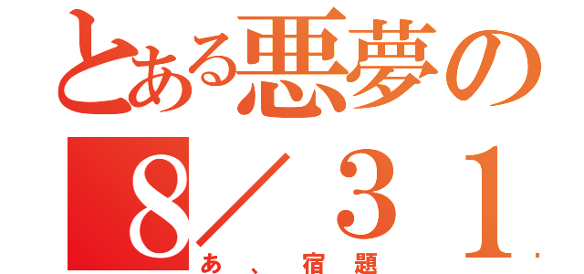 とある悪夢の８／３１（あ、宿題）