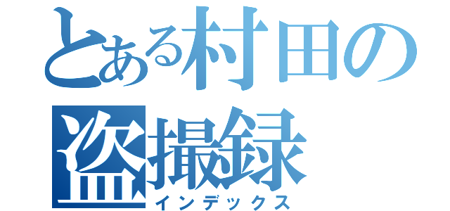 とある村田の盗撮録（インデックス）