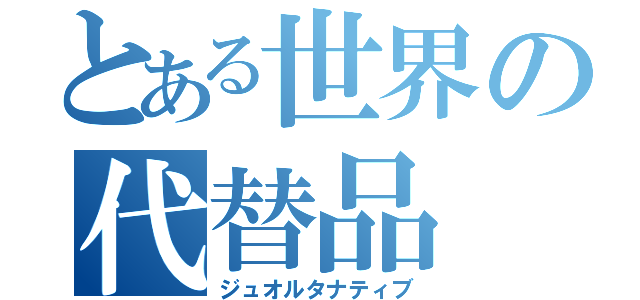 とある世界の代替品（ジュオルタナティブ）