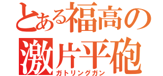 とある福高の激片平砲（ガトリングガン）