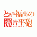 とある福高の激片平砲（ガトリングガン）