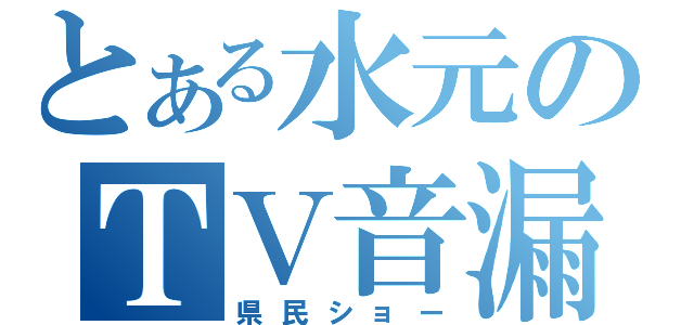 とある水元のＴＶ音漏（県民ショー）