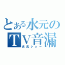 とある水元のＴＶ音漏（県民ショー）