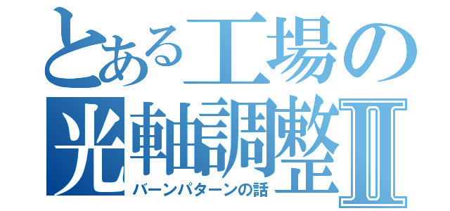 とある工場の光軸調整Ⅱ（バーンパターンの話）