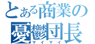 とある商業の憂鬱団長（マイマイ）