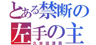 とある禁断の左手の主（久米田清晃）