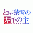 とある禁断の左手の主（久米田清晃）