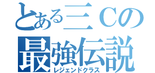 とある三Ｃの最強伝説（レジェンドクラス）