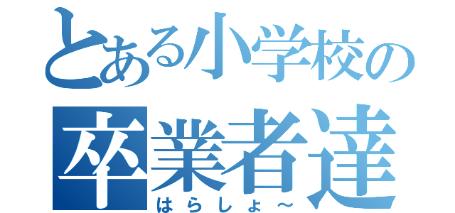 とある小学校の卒業者達（はらしょ～）