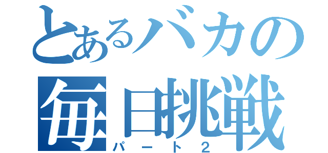 とあるバカの毎日挑戦（パート２）