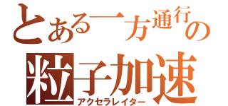 とある一方通行の粒子加速器（アクセラレイター）