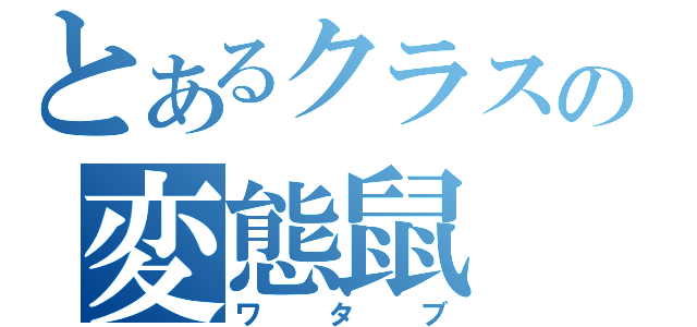 とあるクラスの変態鼠（ワタブ）