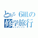 とある６組の修学旅行（インデックス）