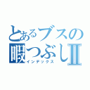 とあるブスの暇つぶしⅡ（インデックス）