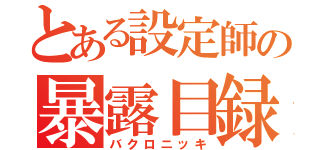 とある設定師の暴露目録（バクロニッキ）