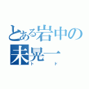 とある岩中の未晃一（トド）