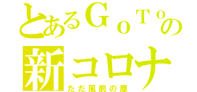 とあるＧｏＴｏの新コロナ（ただ風前の塵）