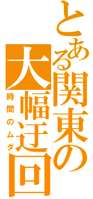 とある関東の大幅迂回（時間のムダ）