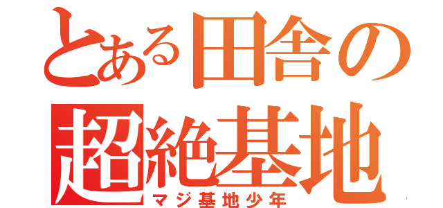 とある田舎の超絶基地外（マジ基地少年）