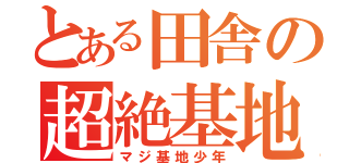 とある田舎の超絶基地外（マジ基地少年）