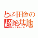 とある田舎の超絶基地外（マジ基地少年）