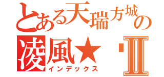 とある天瑞方城の凌風★™Ⅱ（インデックス）