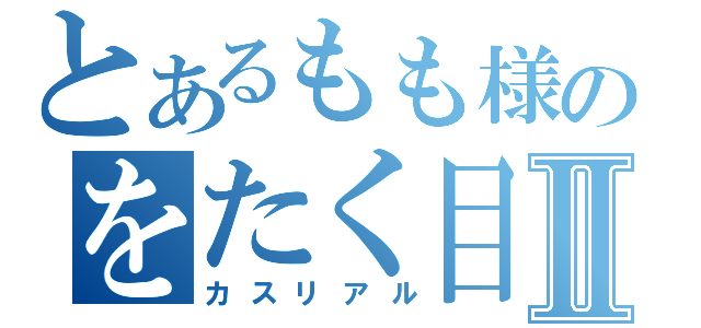 とあるもも様のをたく目録Ⅱ（カスリアル）